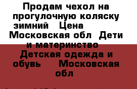 Продам чехол на прогулочную коляску зимний › Цена ­ 1 000 - Московская обл. Дети и материнство » Детская одежда и обувь   . Московская обл.